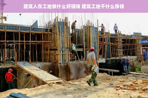 建筑人在工地做什么好赚钱 建筑工地干什么挣钱