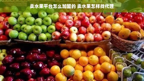 卖水果平台怎么加盟的 卖水果怎样找代理