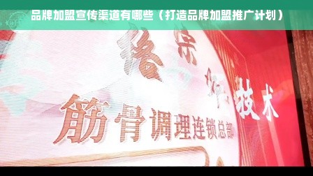 品牌加盟宣传渠道有哪些（打造品牌加盟推广计划）