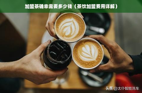 加盟茶确幸需要多少钱（茶饮加盟费用详解）