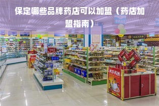 保定哪些品牌药店可以加盟（药店加盟指南）