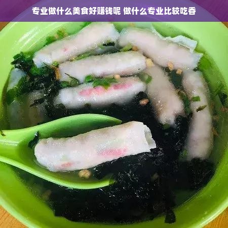 专业做什么美食好赚钱呢 做什么专业比较吃香