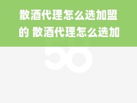 散酒代理怎么选加盟的 散酒代理怎么选加盟的呢