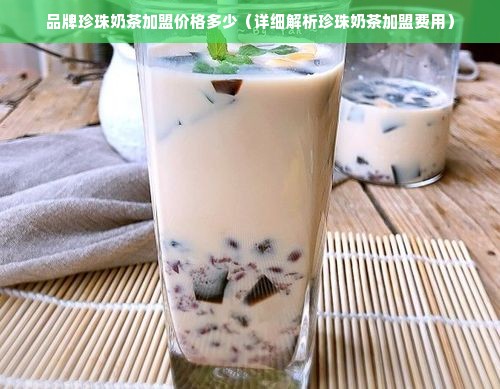 品牌珍珠奶茶加盟价格多少（详细解析珍珠奶茶加盟费用）