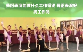 舞蹈表演能做什么工作赚钱 舞蹈表演好找工作吗