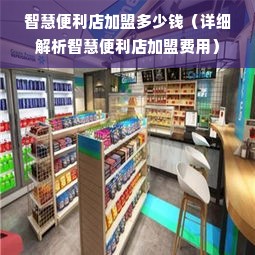 智慧便利店加盟多少钱（详细解析智慧便利店加盟费用）