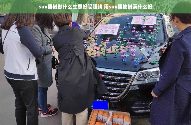 suv摆摊做什么生意好呢赚钱 用suv摆地摊卖什么好