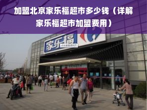 加盟北京家乐福超市多少钱（详解家乐福超市加盟费用）