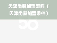 天津尚赫加盟流程（天津尚赫加盟条件）