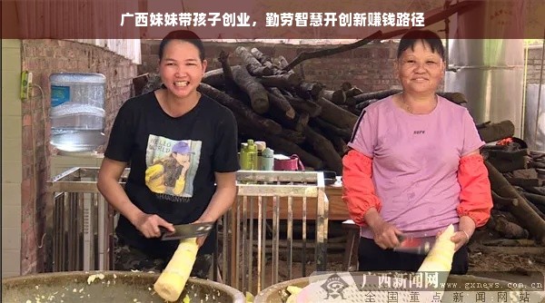 广西妹妹带孩子创业，勤劳智慧开创新赚钱路径