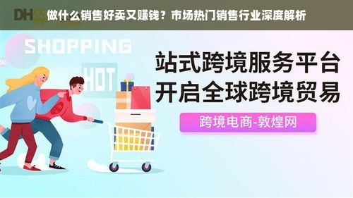 做什么销售好卖又赚钱？市场热门销售行业深度解析