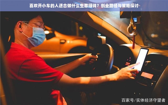 喜欢开小车的人适合做什么生意赚钱？创业路径与策略探讨