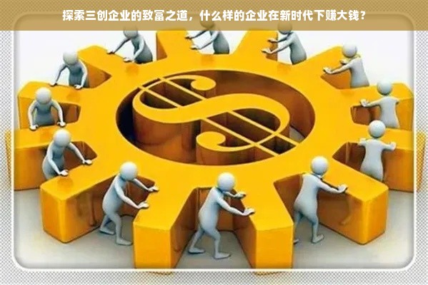 探索三创企业的致富之道，什么样的企业在新时代下赚大钱？