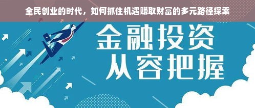 全民创业的时代，如何抓住机遇赚取财富的多元路径探索