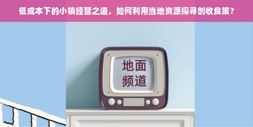 低成本下的小镇经营之道，如何利用当地资源探寻创收良策？