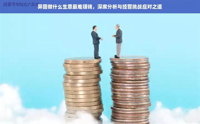 异国做什么生意最难赚钱，深度分析与经营挑战应对之道