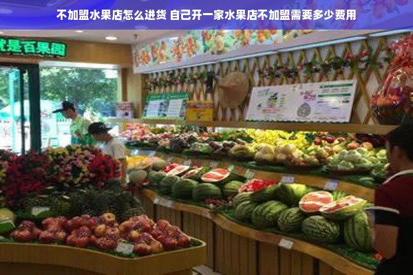 不加盟水果店怎么进货 自己开一家水果店不加盟需要多少费用