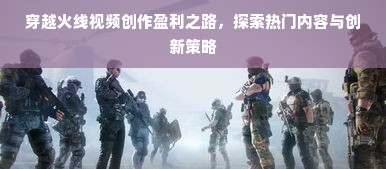 穿越火线视频创作盈利之路，探索热门内容与创新策略