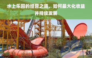 水上乐园的经营之道，如何最大化收益并持续发展