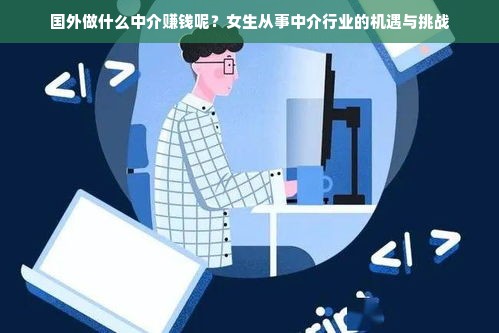 国外做什么中介赚钱呢？女生从事中介行业的机遇与挑战