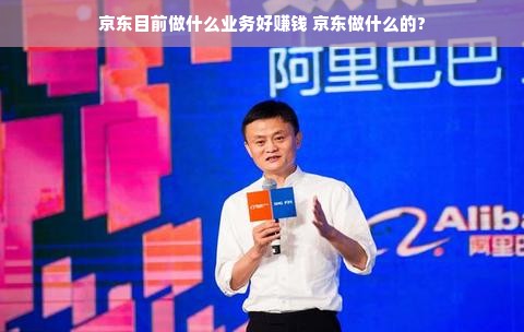 京东目前做什么业务好赚钱 京东做什么的?