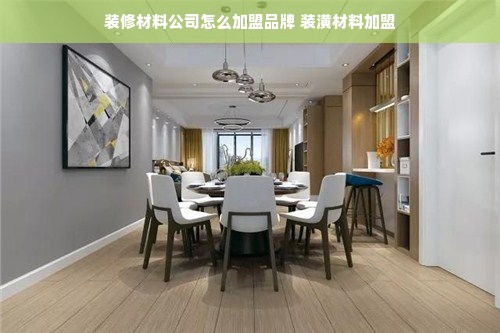 装修材料公司怎么加盟品牌 装潢材料加盟