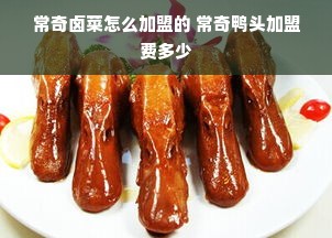 常奇卤菜怎么加盟的 常奇鸭头加盟费多少