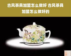 古风茶具加盟怎么做好 古风茶具加盟怎么做好的