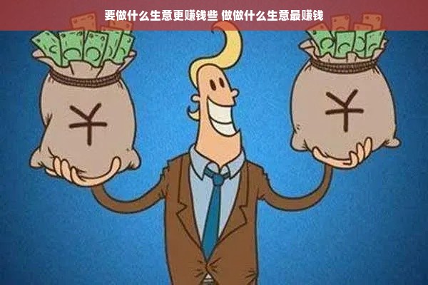 要做什么生意更赚钱些 做做什么生意最赚钱