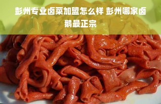 彭州专业卤菜加盟怎么样 彭州哪家卤鹅最正宗