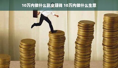 10万内做什么副业赚钱 10万内做什么生意