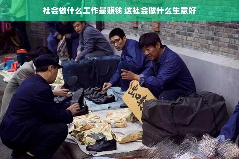 社会做什么工作最赚钱 这社会做什么生意好