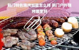 荆门特色烧烤加盟怎么样 荆门户外烧烤哪里好