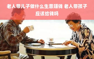 老人带儿子做什么生意赚钱 老人带孩子应该给钱吗