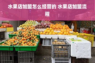 水果店加盟怎么经营的 水果店加盟流程