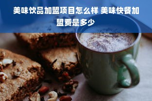 美味饮品加盟项目怎么样 美味快餐加盟费是多少