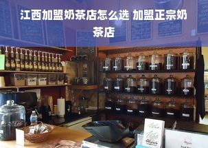 江西加盟奶茶店怎么选 加盟正宗奶茶店