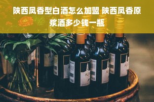 陕西凤香型白酒怎么加盟 陕西凤香原浆酒多少钱一瓶