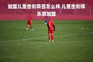 加盟儿童击剑项目怎么样 儿童击剑俱乐部加盟