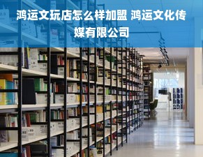 鸿运文玩店怎么样加盟 鸿运文化传媒有限公司