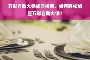 万彩自助火锅加盟指南，如何轻松加盟万彩自助火锅？