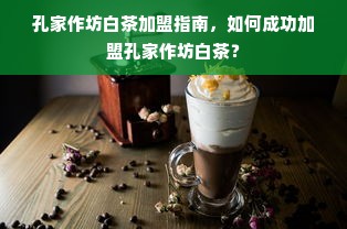 孔家作坊白茶加盟指南，如何成功加盟孔家作坊白茶？