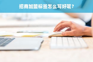 招商加盟标签怎么写好呢？