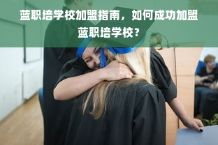 蓝职培学校加盟指南，如何成功加盟蓝职培学校？