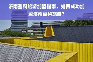 济南盈科旅游加盟指南，如何成功加盟济南盈科旅游？