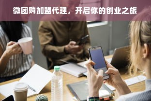 微团购加盟代理，开启你的创业之旅