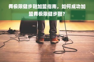 舞极限健步鞋加盟指南，如何成功加盟舞极限健步鞋？