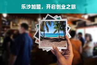 乐沙加盟，开启创业之旅