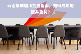 云南集成墙顶加盟指南，如何成功加盟并盈利？