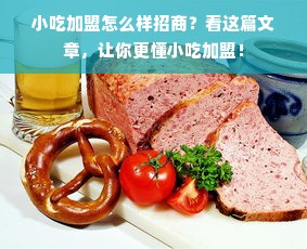 小吃加盟怎么样招商？看这篇文章，让你更懂小吃加盟！